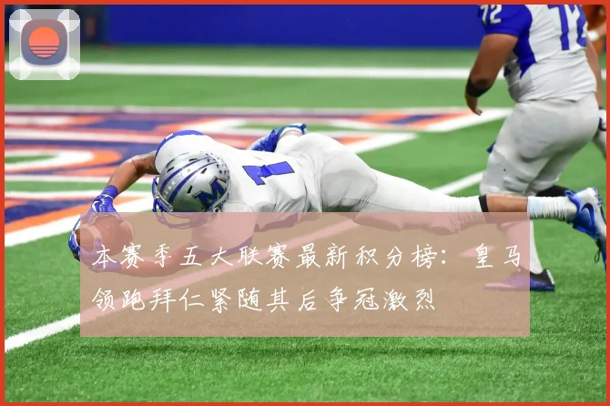 本赛季五大联赛最新积分榜：皇马领跑拜仁紧随其后争冠激烈