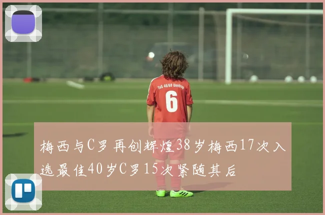 梅西与C罗再创辉煌38岁梅西17次入选最佳40岁C罗15次紧随其后
