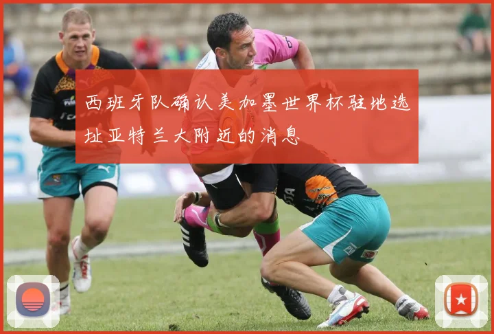 西班牙队确认美加墨世界杯驻地选址亚特兰大附近的消息