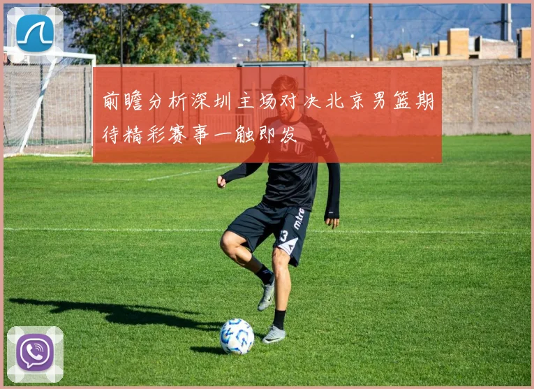 前瞻分析深圳主场对决北京男篮期待精彩赛事一触即发
