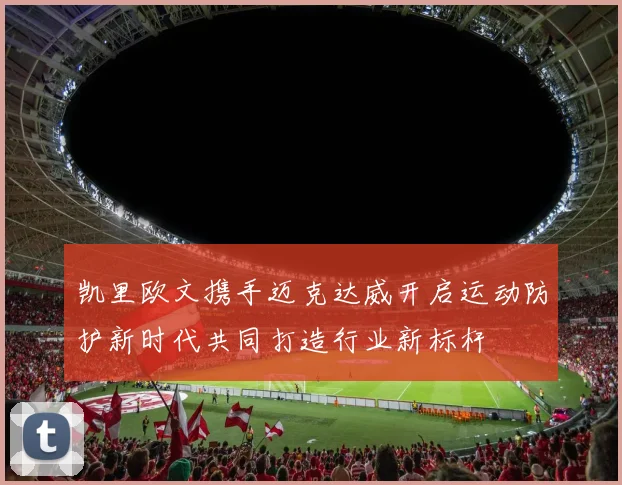 凯里欧文携手迈克达威开启运动防护新时代共同打造行业新标杆