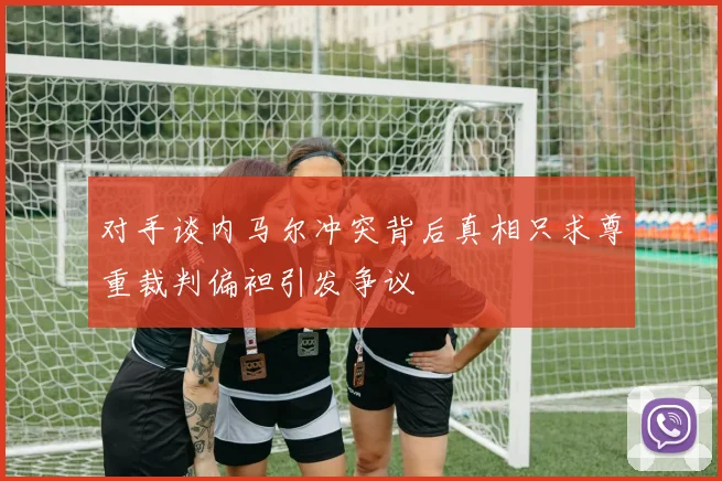 对手谈内马尔冲突背后真相只求尊重裁判偏袒引发争议
