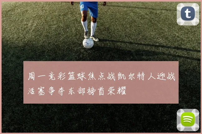 周一竞彩篮球焦点战凯尔特人迎战活塞争夺东部榜首荣耀