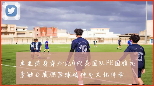 库里热身穿科比6代美国队PE国旗元素融合展现篮球精神与文化传承