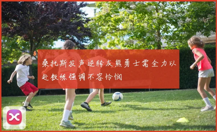 桑托斯发声逆转灰熊勇士需全力以赴教练强调不容怜悯