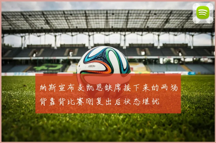 纳斯宣布麦凯恩缺席接下来的两场背靠背比赛刚复出后状态堪忧