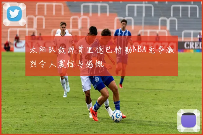 太阳队裁掉贾里德巴特勒NBA竞争激烈令人震惊与感慨
