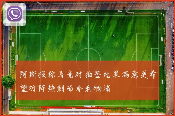 阿斯报称马竞对抽签结果满意更希望对阵热刺而非利物浦