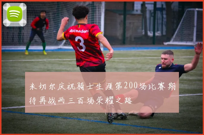 米切尔庆祝骑士生涯第200场比赛期待再战两三百场荣耀之路