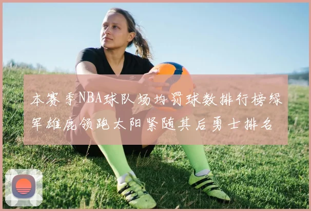本赛季NBA球队场均罚球数排行榜绿军雄鹿领跑太阳紧随其后勇士排名第九