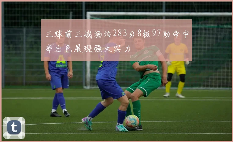三球前三战场均283分8板97助命中率出色展现强大实力