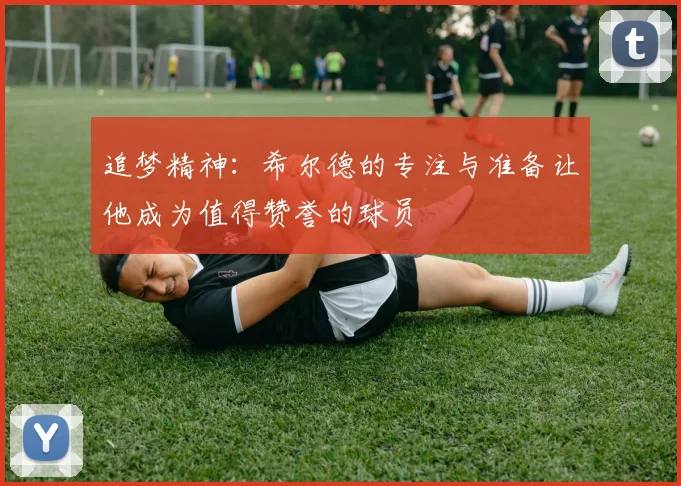 追梦精神：希尔德的专注与准备让他成为值得赞誉的球员