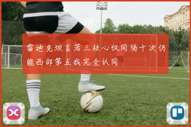 雷迪克坦言若三核心仅同场十次仍能西部第五我完全认同