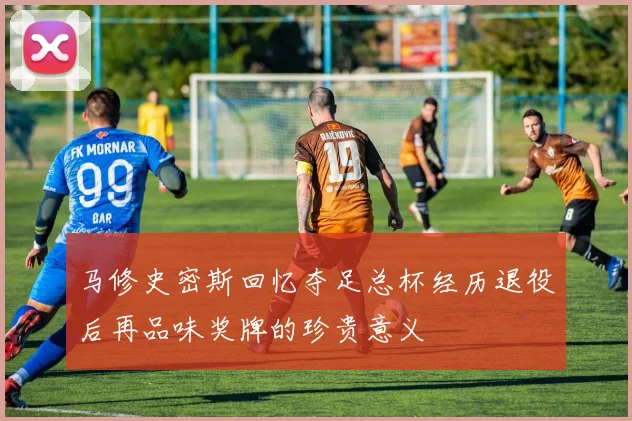 马修史密斯回忆夺足总杯经历退役后再品味奖牌的珍贵意义