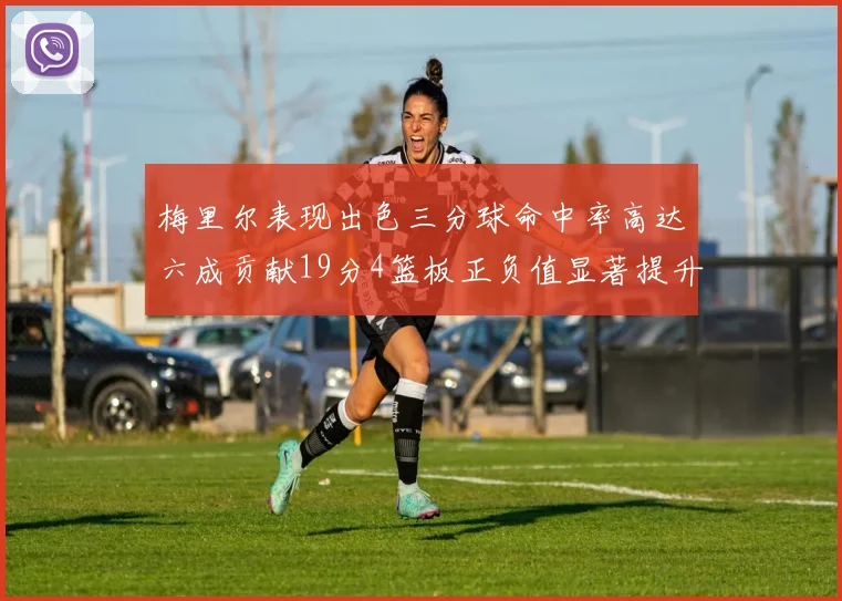 梅里尔表现出色三分球命中率高达六成贡献19分4篮板正负值显著提升