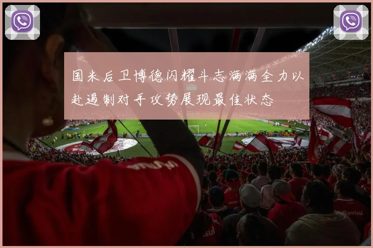 国米后卫博德闪耀斗志满满全力以赴遏制对手攻势展现最佳状态