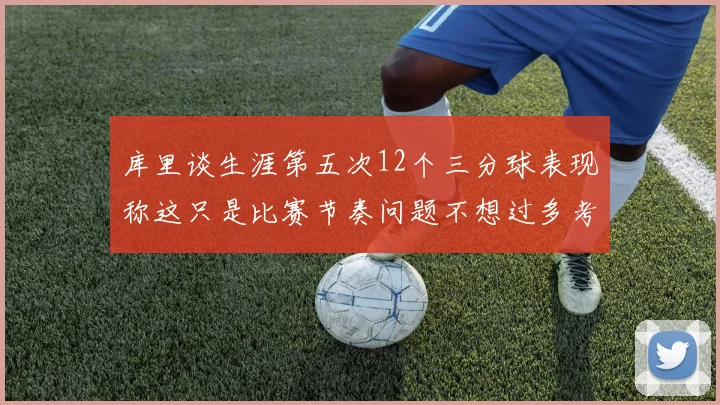 库里谈生涯第五次12个三分球表现称这只是比赛节奏问题不想过多考虑
