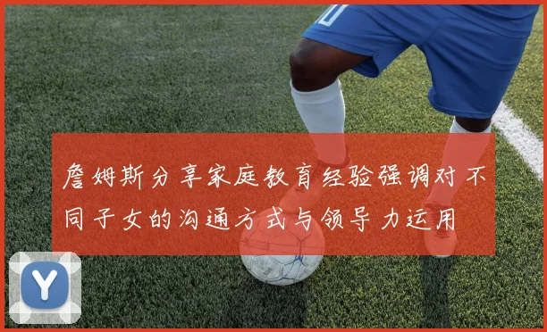詹姆斯分享家庭教育经验强调对不同子女的沟通方式与领导力运用