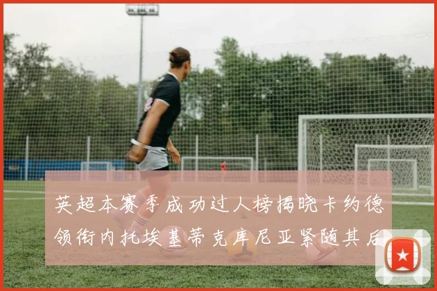 英超本赛季成功过人榜揭晓卡约德领衔内托埃基蒂克库尼亚紧随其后