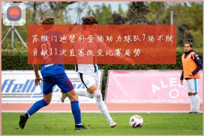 苏维门迪替补登场助力球队7场不败贡献11次直塞改变比赛局势