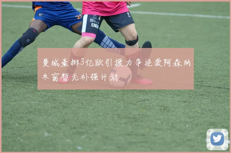 曼城豪掷3亿欧引援力争逆袭阿森纳冬窗暂无补强计划