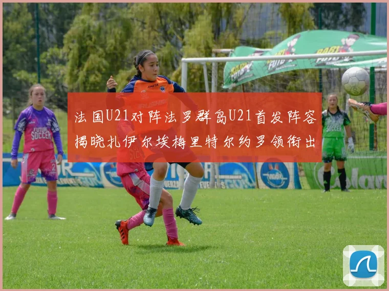 法国U21对阵法罗群岛U21首发阵容揭晓扎伊尔埃梅里特尔约罗领衔出战