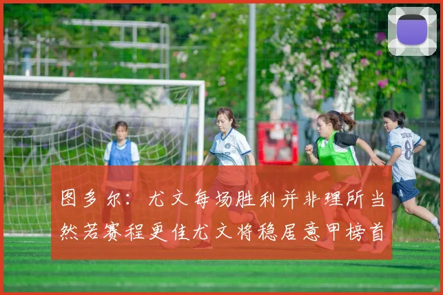 图多尔：尤文每场胜利并非理所当然若赛程更佳尤文将稳居意甲榜首