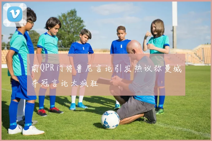 前QPR门将鲁尼言论引发热议称曼城夺冠言论太疯狂