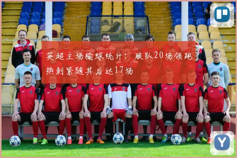 英超主场输球统计：狼队20场领跑热刺紧随其后达17场