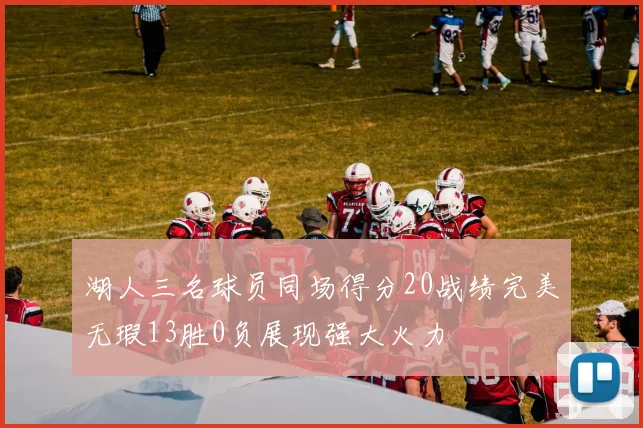 湖人三名球员同场得分20战绩完美无瑕13胜0负展现强大火力