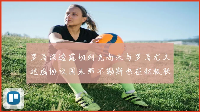 罗马诺透露切利克尚未与罗马尤文达成协议国米那不勒斯也在积极联系