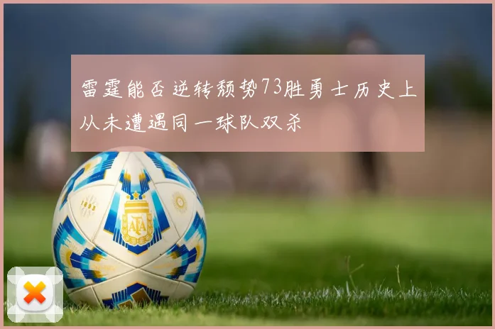 雷霆能否逆转颓势73胜勇士历史上从未遭遇同一球队双杀