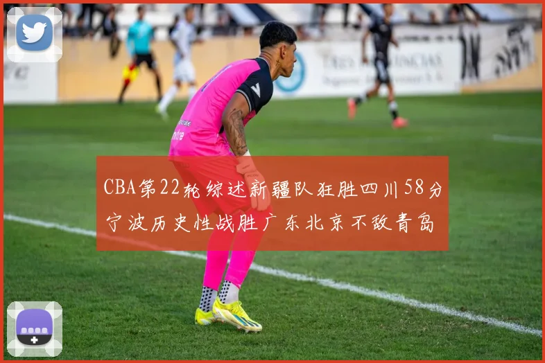 CBA第22轮综述新疆队狂胜四川58分宁波历史性战胜广东北京不敌青岛